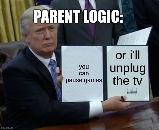 just upvote if relate | PARENT LOGIC:; you can pause games; or i'll unplug the tv | image tagged in memes,trump bill signing | made w/ Imgflip meme maker
