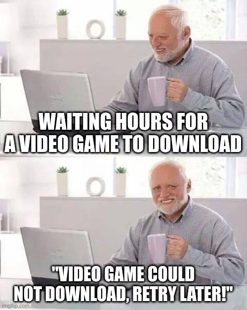 yep | WAITING HOURS FOR A VIDEO GAME TO DOWNLOAD; "VIDEO GAME COULD NOT DOWNLOAD, RETRY LATER!" | image tagged in memes,hide the pain harold | made w/ Imgflip meme maker