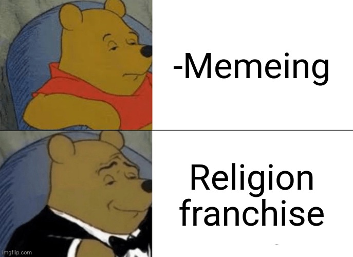 -Am I godlike? | -Memeing; Religion franchise | image tagged in memes,tuxedo winnie the pooh,god religion universe,memes about memeing,tour de france,cheese | made w/ Imgflip meme maker