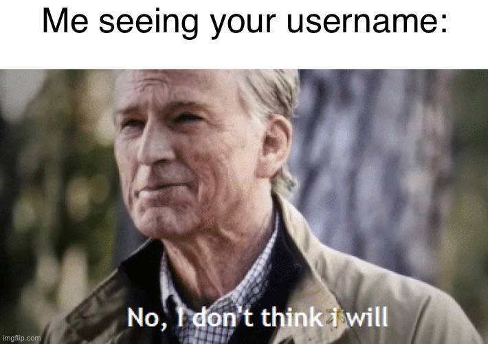 No, i dont think i will | Me seeing your username: | image tagged in no i dont think i will | made w/ Imgflip meme maker