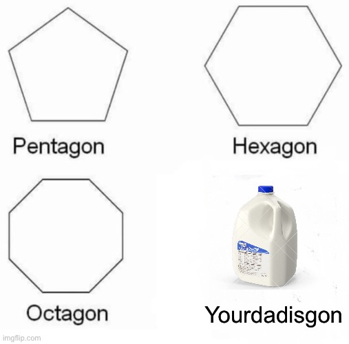 Pentagon Hexagon Octagon | Yourdadisgon | image tagged in memes,pentagon hexagon octagon | made w/ Imgflip meme maker