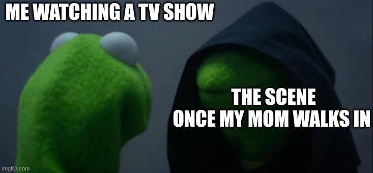 Evil kermit | ME WATCHING A TV SHOW; THE SCENE ONCE MY MOM WALKS IN | image tagged in memes,evil kermit | made w/ Imgflip meme maker