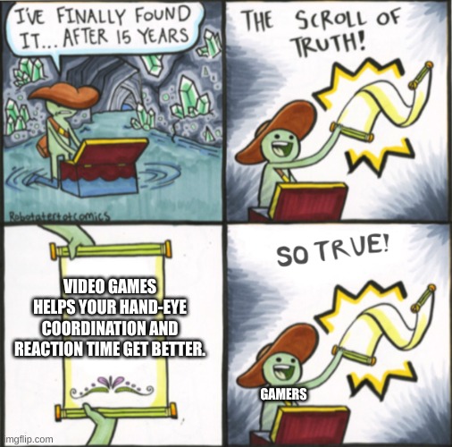 am i right? | VIDEO GAMES HELPS YOUR HAND-EYE COORDINATION AND REACTION TIME GET BETTER. GAMERS | image tagged in the real scroll of truth | made w/ Imgflip meme maker