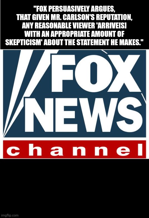 fox news | "FOX PERSUASIVELY ARGUES, THAT GIVEN MR. CARLSON'S REPUTATION, ANY REASONABLE VIEWER 'ARRIVE[S] WITH AN APPROPRIATE AMOUNT OF SKEPTICISM' AB | image tagged in fox news | made w/ Imgflip meme maker