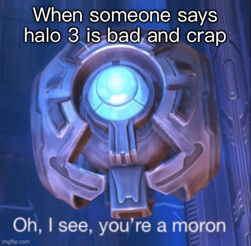 Yes yes you are | When someone says halo 3 is bad and crap | image tagged in i see you re a moron,halo,343 guilty spark,morons | made w/ Imgflip meme maker