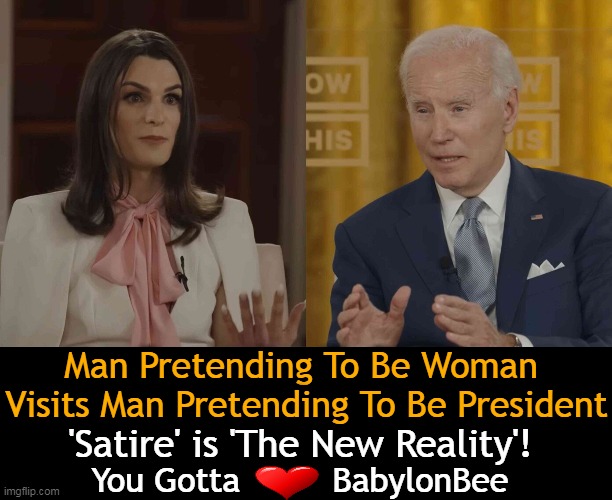 If you aren't LOL at this, you must be pretending that leftists have a sense of humor . . . | Man Pretending To Be Woman 
Visits Man Pretending To Be President; 'Satire' is 'The New Reality'! You Gotta         BabylonBee | image tagged in politics,joe biden,president,female,babylonbee,imgflip humor | made w/ Imgflip meme maker