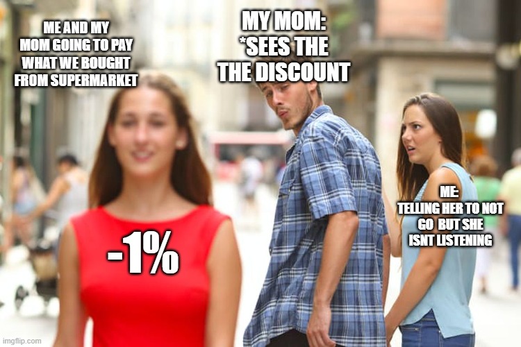 funny meme | MY MOM:
*SEES THE THE DISCOUNT; ME AND MY MOM GOING TO PAY WHAT WE BOUGHT FROM SUPERMARKET; ME: 
TELLING HER TO NOT GO  BUT SHE ISNT LISTENING; -1% | image tagged in memes,distracted boyfriend | made w/ Imgflip meme maker