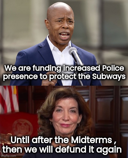 Desperate times . . . | We are funding increased Police
presence to protect the Subways; Until after the Midterms ,
then we will defund it again | image tagged in eric adams,kathy hochul,politicians suck,see nobody cares,criminals hate cops | made w/ Imgflip meme maker