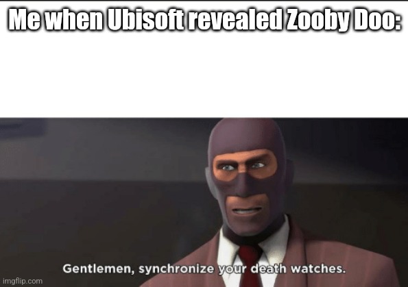 gentlemen, synchronize your death watches | Me when Ubisoft revealed Zooby Doo: | image tagged in gentlemen synchronize your death watches | made w/ Imgflip meme maker