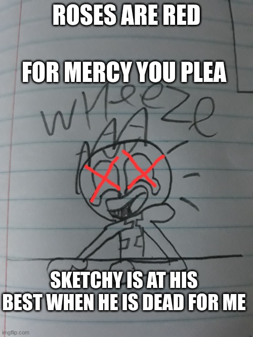 Burn in he;; | FOR MERCY YOU PLEA; ROSES ARE RED; SKETCHY IS AT HIS BEST WHEN HE IS DEAD FOR ME | image tagged in sketchy wheeze | made w/ Imgflip meme maker