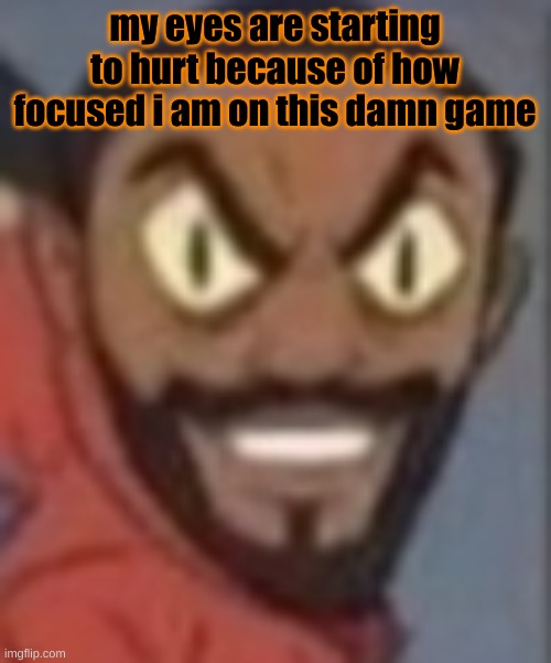 goofy ass | my eyes are starting to hurt because of how focused i am on this damn game | image tagged in goofy ass | made w/ Imgflip meme maker