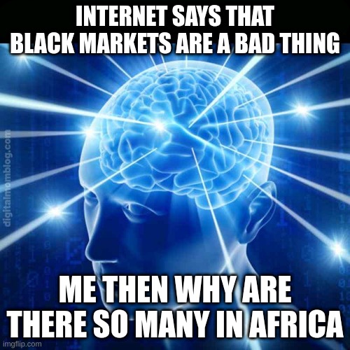 INTERNET SAYS THAT BLACK MARKETS ARE A BAD THING; ME THEN WHY ARE THERE SO MANY IN AFRICA | image tagged in so true memes | made w/ Imgflip meme maker