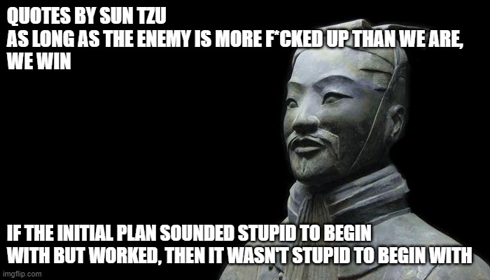 Sun Tzu might have quoted in a pub after duty hours. |  QUOTES BY SUN TZU
AS LONG AS THE ENEMY IS MORE F*CKED UP THAN WE ARE,
WE WIN; IF THE INITIAL PLAN SOUNDED STUPID TO BEGIN WITH BUT WORKED, THEN IT WASN'T STUPID TO BEGIN WITH | image tagged in military humor | made w/ Imgflip meme maker