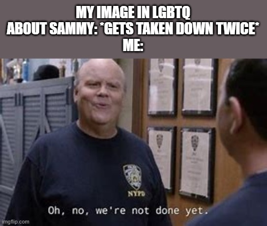 cry about it donald | MY IMAGE IN LGBTQ ABOUT SAMMY: *GETS TAKEN DOWN TWICE*
ME: | image tagged in oh no we're not done yet | made w/ Imgflip meme maker