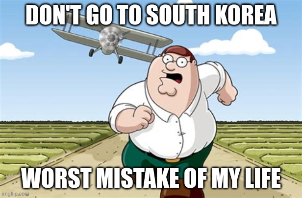 C'mon. | DON'T GO TO SOUTH KOREA; WORST MISTAKE OF MY LIFE | image tagged in worst mistake of my life,south korea,south korea sux,what | made w/ Imgflip meme maker