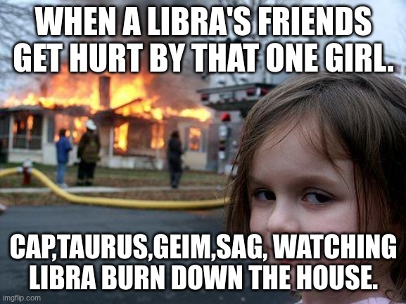 Libra's friends | WHEN A LIBRA'S FRIENDS GET HURT BY THAT ONE GIRL. CAP,TAURUS,GEIM,SAG, WATCHING LIBRA BURN DOWN THE HOUSE. | image tagged in memes,disaster girl | made w/ Imgflip meme maker