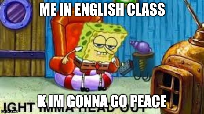 ight imma head out | ME IN ENGLISH CLASS; K IM GONNA GO PEACE | image tagged in ight imma head out | made w/ Imgflip meme maker