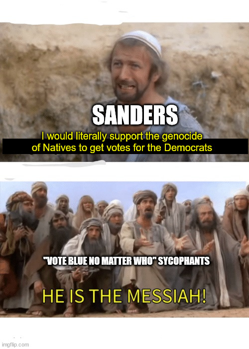SANDERS; I would literally support the genocide of Natives to get votes for the Democrats; "VOTE BLUE NO MATTER WHO" SYCOPHANTS | image tagged in bernie sanders,democrats,vote blue no matter who | made w/ Imgflip meme maker