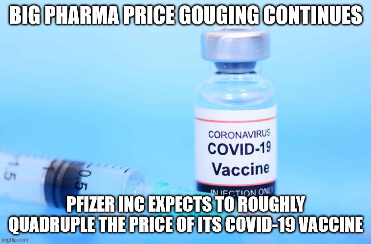 The real collusion... | BIG PHARMA PRICE GOUGING CONTINUES; PFIZER INC EXPECTS TO ROUGHLY QUADRUPLE THE PRICE OF ITS COVID-19 VACCINE | image tagged in big pharma,crook,government corruption | made w/ Imgflip meme maker