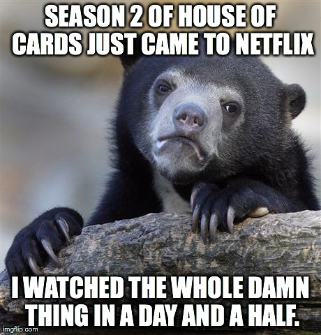 Confession Bear | SEASON 2 OF HOUSE OF CARDS JUST CAME TO NETFLIX I WATCHED THE WHOLE DAMN THING IN A DAY AND A HALF. | image tagged in memes,confession bear,AdviceAnimals | made w/ Imgflip meme maker