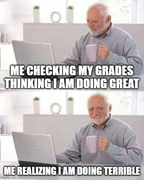 Hide the Pain Harold | ME CHECKING MY GRADES THINKING I AM DOING GREAT; ME REALIZING I AM DOING TERRIBLE | image tagged in memes,hide the pain harold | made w/ Imgflip meme maker