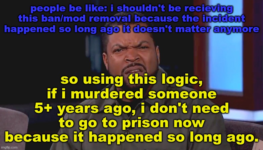 they need to catch me within 2 days or it doesn't count | so using this logic, if i murdered someone 5+ years ago, i don't need to go to prison now because it happened so long ago. people be like: i shouldn't be recieving this ban/mod removal because the incident happened so long ago it doesn't matter anymore | image tagged in really ice cube | made w/ Imgflip meme maker