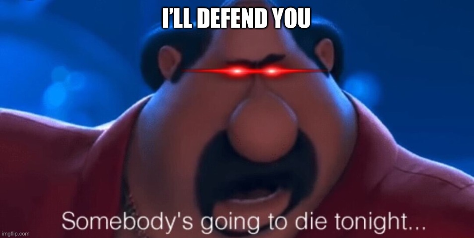 somebody's going to die tonight | I’LL DEFEND YOU | image tagged in somebody's going to die tonight | made w/ Imgflip meme maker