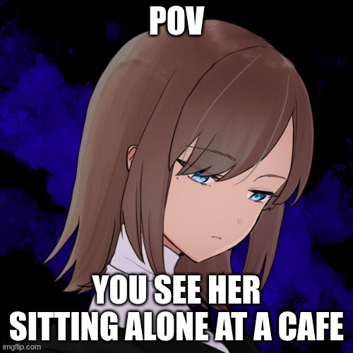 Friendship or romance, no joke or bambi OCs, no ERP, no killing her and no military OCs. | POV; YOU SEE HER SITTING ALONE AT A CAFE | made w/ Imgflip meme maker