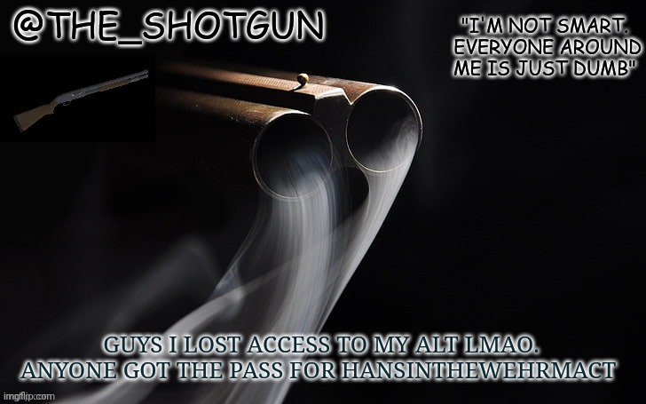 Help | GUYS I LOST ACCESS TO MY ALT LMAO. ANYONE GOT THE PASS FOR HANSINTHEWEHRMACT | image tagged in yet another temp for shotgun | made w/ Imgflip meme maker