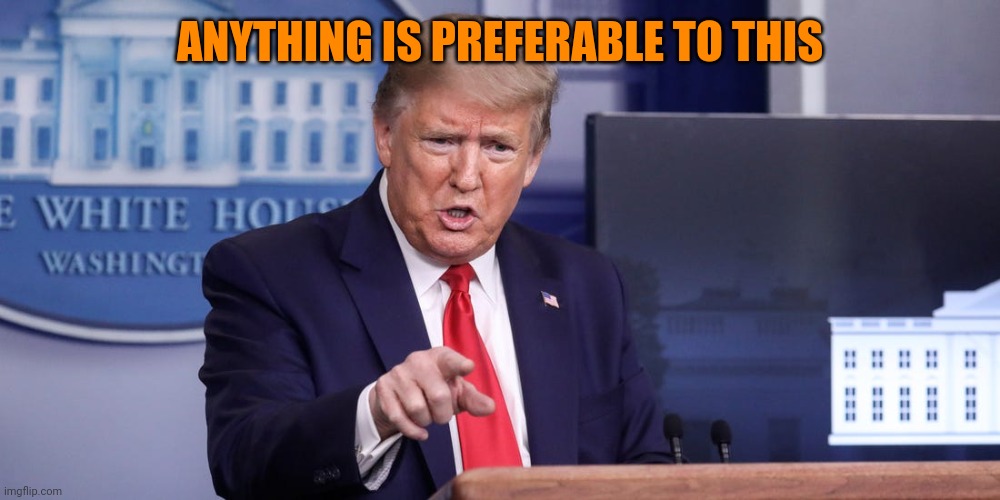 Trump Nasty Question | ANYTHING IS PREFERABLE TO THIS | image tagged in trump nasty question | made w/ Imgflip meme maker