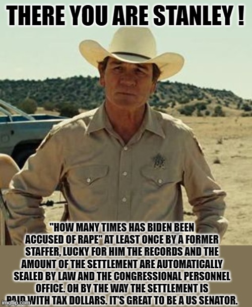 Tommy Lee Jones, No Country.. | THERE YOU ARE STANLEY ! "HOW MANY TIMES HAS BIDEN BEEN ACCUSED OF RAPE" AT LEAST ONCE BY A FORMER STAFFER, LUCKY FOR HIM THE RECORDS AND THE | image tagged in tommy lee jones no country | made w/ Imgflip meme maker