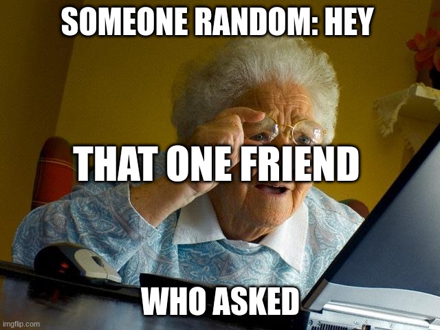 So true | SOMEONE RANDOM: HEY; THAT ONE FRIEND; WHO ASKED | image tagged in memes | made w/ Imgflip meme maker