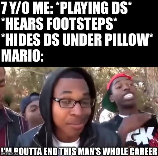 BYYYYYYYYYYYE!!!!!!!! | 7 Y/O ME: *PLAYING DS*
*HEARS FOOTSTEPS*
*HIDES DS UNDER PILLOW*
MARIO:; I’M BOUTTA END THIS MAN’S WHOLE CAREER | image tagged in i'm bout to end this man's whole career,painful,mario,nostalgia | made w/ Imgflip meme maker