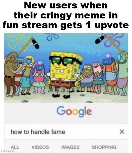 How to handle fame | New users when their cringy meme in fun stream gets 1 upvote | image tagged in how to handle fame | made w/ Imgflip meme maker