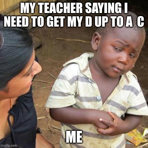 Third World Skeptical Kid Meme | MY TEACHER SAYING I NEED TO GET MY D UP TO A  C; ME | image tagged in memes,third world skeptical kid | made w/ Imgflip meme maker