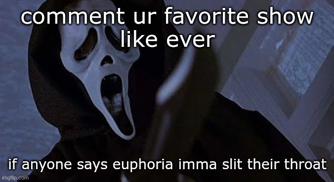 ghostface solos | comment ur favorite show
like ever; if anyone says euphoria imma slit their throat | image tagged in ghostface solos | made w/ Imgflip meme maker