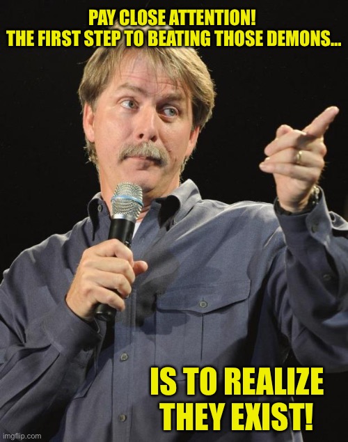 Jeff Foxworthy | PAY CLOSE ATTENTION! 
THE FIRST STEP TO BEATING THOSE DEMONS… IS TO REALIZE THEY EXIST! | image tagged in jeff foxworthy | made w/ Imgflip meme maker