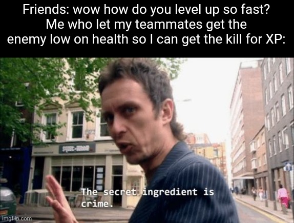 The secret ingredient is crime. | Friends: wow how do you level up so fast?
Me who let my teammates get the enemy low on health so I can get the kill for XP: | image tagged in the secret ingredient is crime | made w/ Imgflip meme maker