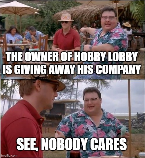 See Nobody Cares | THE OWNER OF HOBBY LOBBY IS GIVING AWAY HIS COMPANY; SEE, NOBODY CARES | image tagged in memes,see nobody cares,giving | made w/ Imgflip meme maker