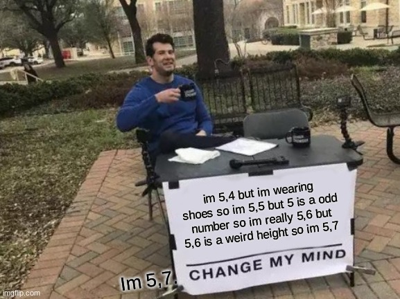 IM 5,7 | im 5,4 but im wearing shoes so im 5,5 but 5 is a odd number so im really 5,6 but 5,6 is a weird height so im 5,7; Im 5,7. | image tagged in memes,change my mind | made w/ Imgflip meme maker