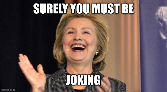 Hillary Laughing | SURELY YOU MUST BE JOKING | image tagged in hillary laughing | made w/ Imgflip meme maker