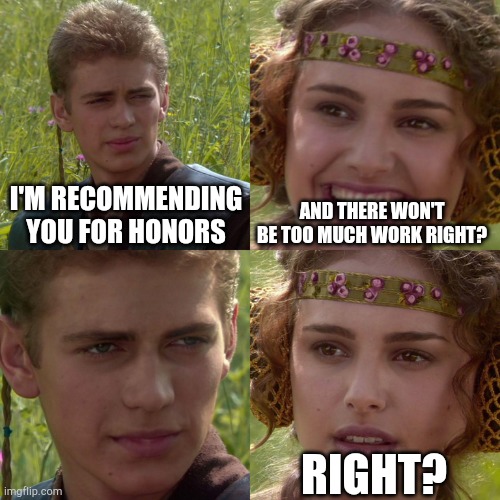 8th Grade | I'M RECOMMENDING YOU FOR HONORS; AND THERE WON'T BE TOO MUCH WORK RIGHT? RIGHT? | image tagged in anakin padme 4 panel | made w/ Imgflip meme maker