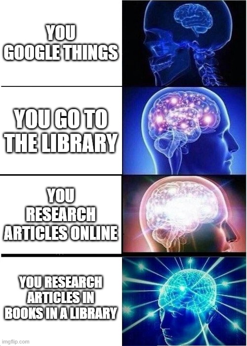 Big Brain | YOU GOOGLE THINGS; YOU GO TO THE LIBRARY; YOU RESEARCH ARTICLES ONLINE; YOU RESEARCH ARTICLES IN BOOKS IN A LIBRARY | image tagged in memes,expanding brain | made w/ Imgflip meme maker