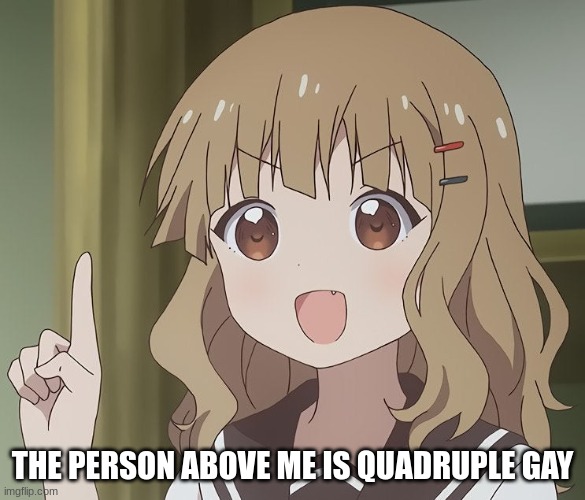 Who is quadruple gay? | THE PERSON ABOVE ME IS QUADRUPLE GAY | image tagged in the person above me | made w/ Imgflip meme maker
