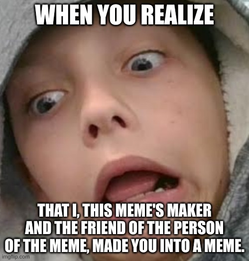 If u wanna use this meme it's under "Ah!" | WHEN YOU REALIZE; THAT I, THIS MEME'S MAKER AND THE FRIEND OF THE PERSON OF THE MEME, MADE YOU INTO A MEME. | image tagged in ah | made w/ Imgflip meme maker