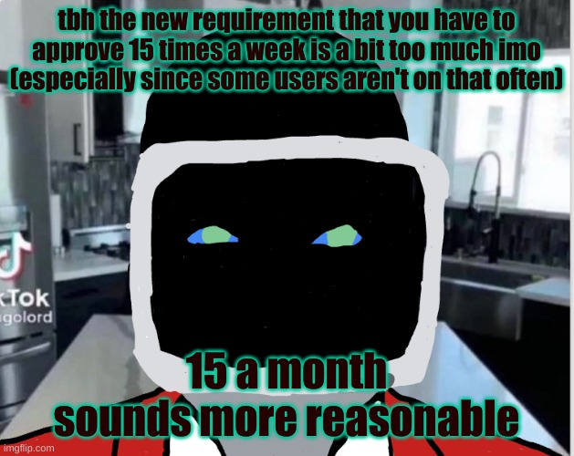 tbh the new requirement that you have to approve 15 times a week is a bit too much imo (especially since some users aren't on that often); 15 a month sounds more reasonable | image tagged in bootleg announcement template | made w/ Imgflip meme maker