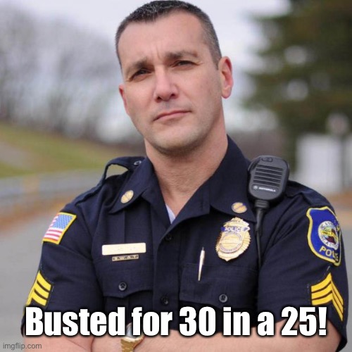 Cop | Busted for 30 in a 25! | image tagged in cop | made w/ Imgflip meme maker