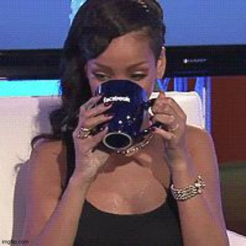 Rihanna sips tea | image tagged in rihanna sips tea | made w/ Imgflip meme maker