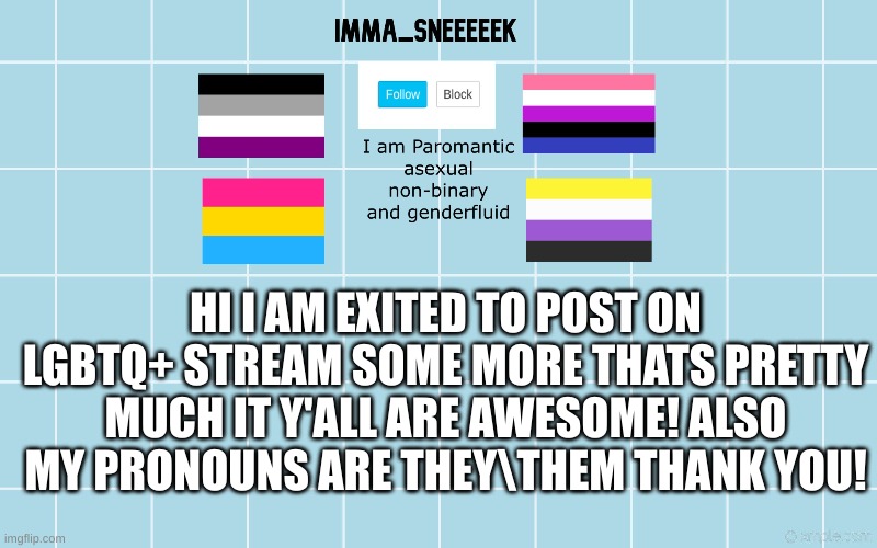 Hi! | HI I AM EXITED TO POST ON LGBTQ+ STREAM SOME MORE THATS PRETTY MUCH IT Y'ALL ARE AWESOME! ALSO MY PRONOUNS ARE THEY\THEM THANK YOU! | made w/ Imgflip meme maker