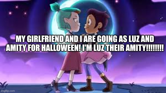 SO EXITED!!!!!!! | MY GIRLFRIEND AND I ARE GOING AS LUZ AND AMITY FOR HALLOWEEN! I'M LUZ THEIR AMITY!!!!!!!! | made w/ Imgflip meme maker